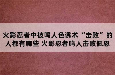 火影忍者中被鸣人色诱术“击败”的人都有哪些 火影忍者鸣人击败佩恩